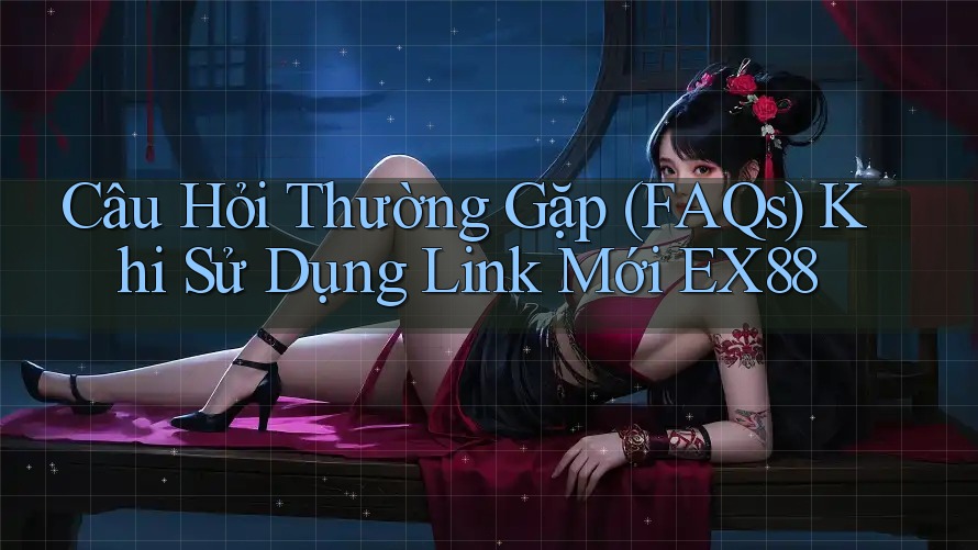 Câu Hỏi Thường Gặp (FAQs) Khi Sử Dụng Link Mới EX88