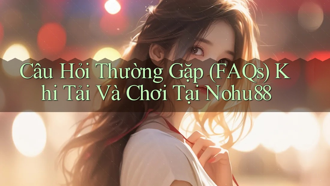 Câu Hỏi Thường Gặp (FAQs) Khi Tải Và Chơi Tại Nohu88