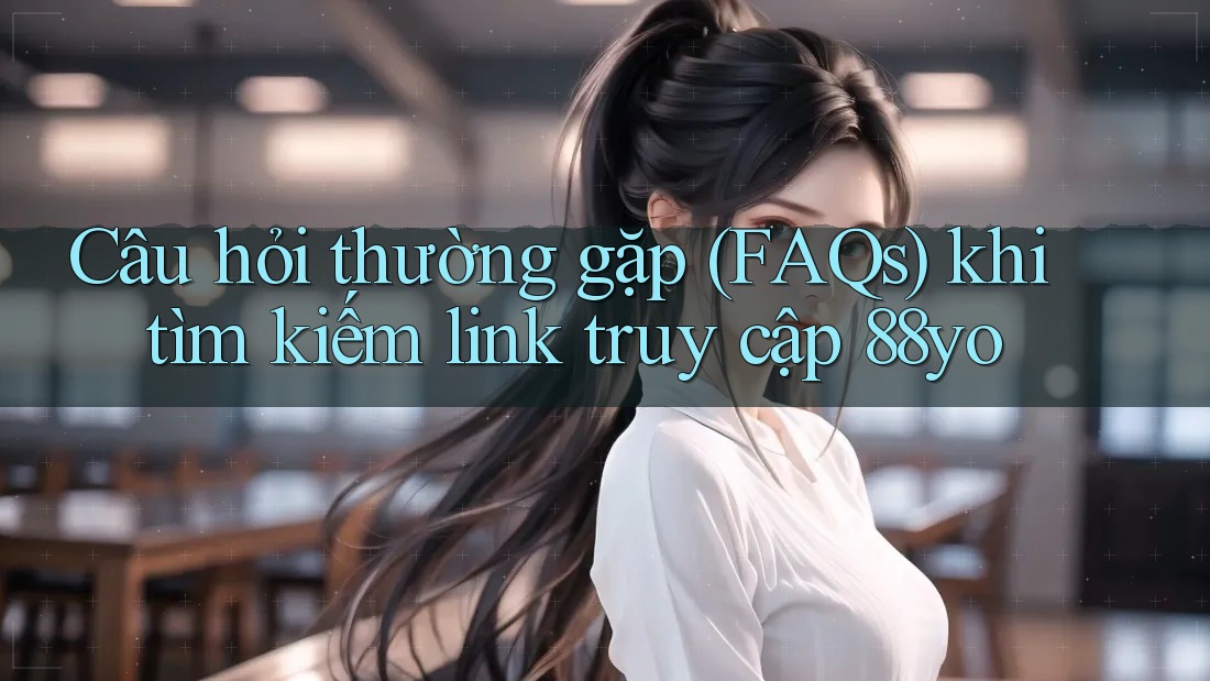 Câu hỏi thường gặp (FAQs) khi tìm kiếm link truy cập 88yo Câu hỏi thường gặp (FAQs) khi tìm kiếm link truy cập 88yo