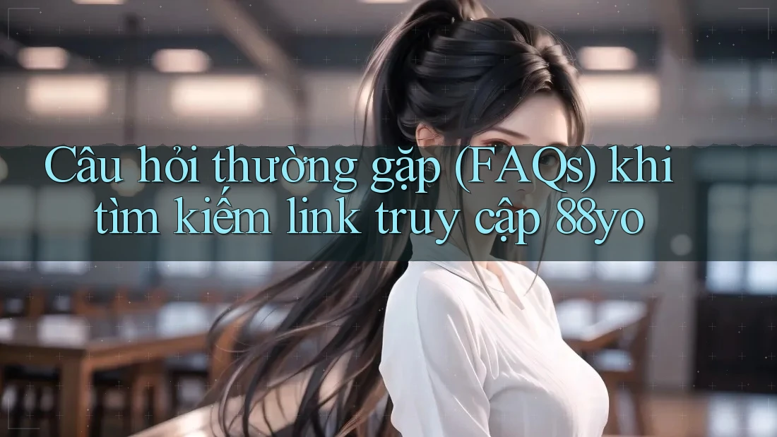 Câu hỏi thường gặp (FAQs) khi tìm kiếm link truy cập 88yo