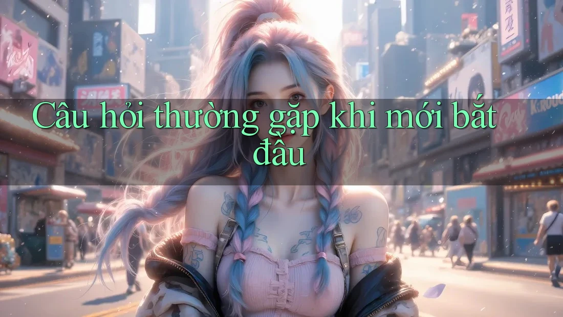 Câu hỏi thường gặp khi mới bắt đầu