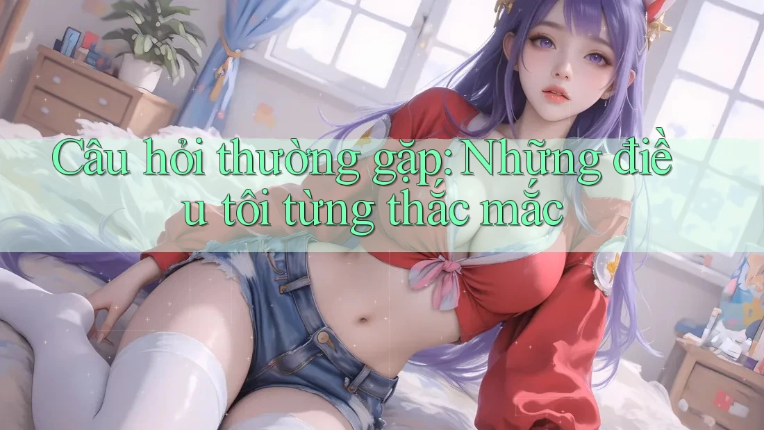 Câu hỏi thường gặp: Những điều tôi từng thắc mắc Câu hỏi thường gặp: Những điều tôi từng thắc mắc