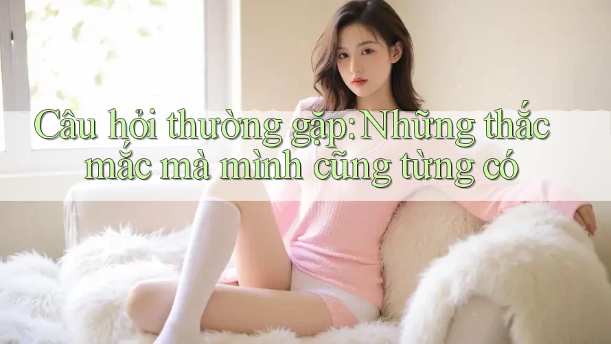Câu hỏi thường gặp: Những thắc mắc mà mình cũng từng có
