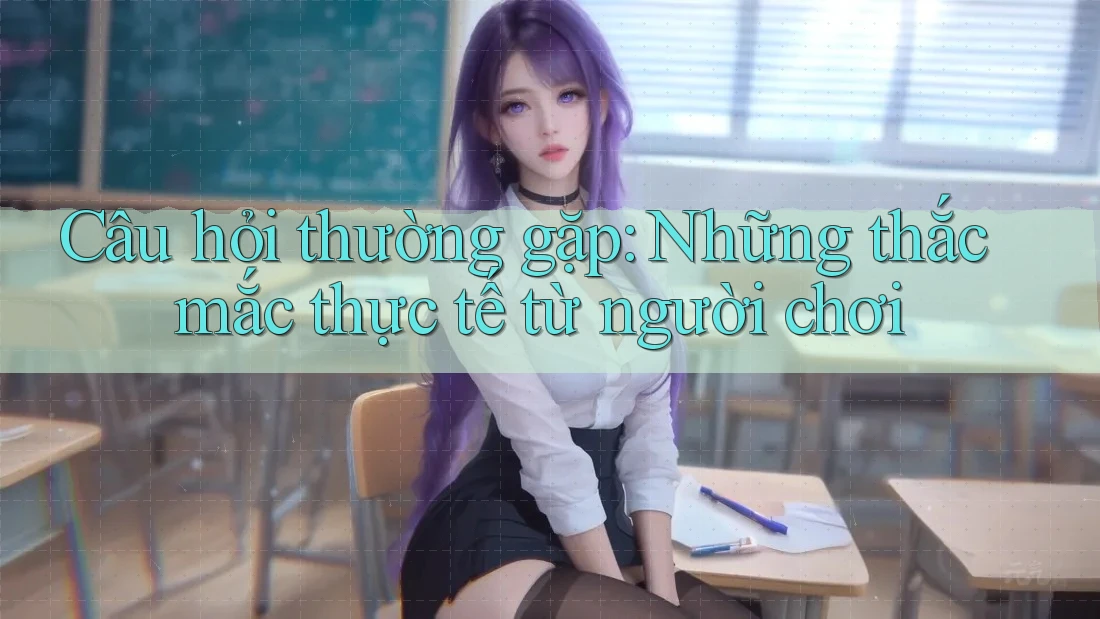 Câu hỏi thường gặp: Những thắc mắc thực tế từ người chơi