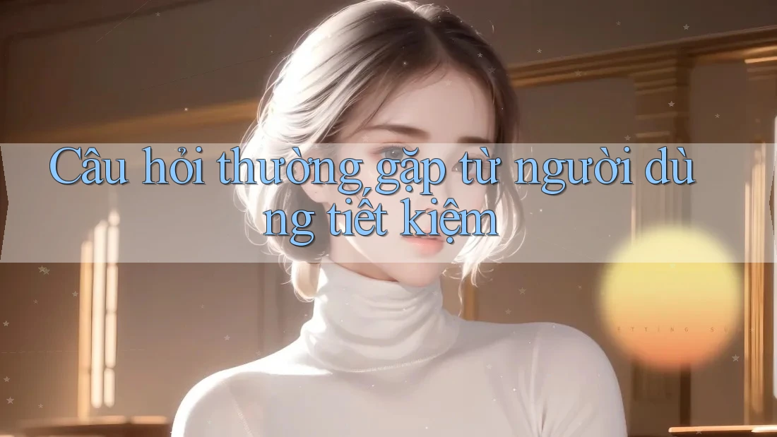 Câu hỏi thường gặp từ người dùng tiết kiệm Câu hỏi thường gặp từ người dùng tiết kiệm
