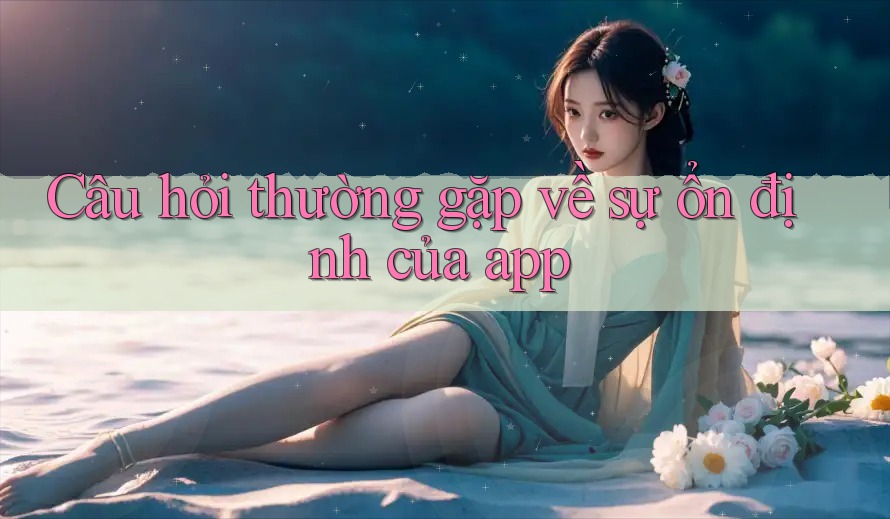 Câu hỏi thường gặp về sự ổn định của app