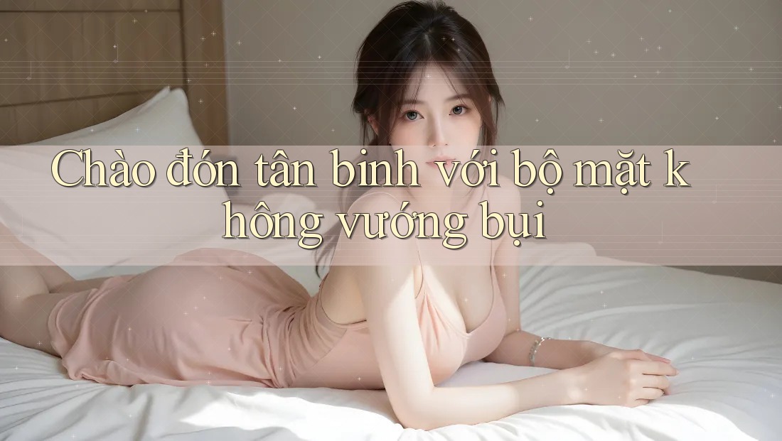 Chào đón tân binh với bộ mặt không vướng bụi