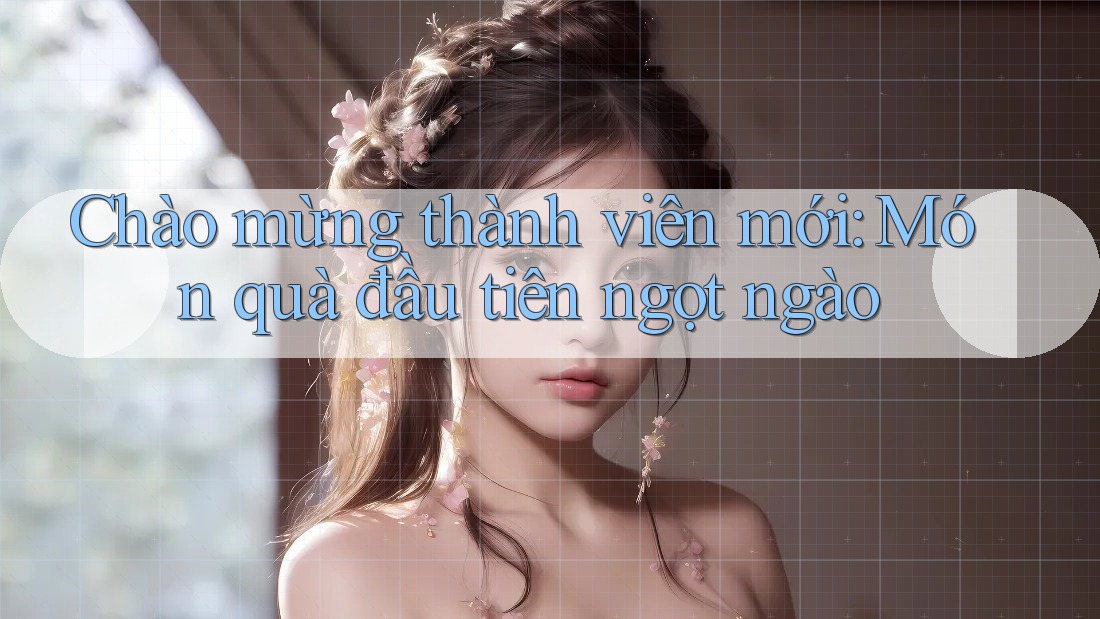 Chào mừng thành viên mới: Món quà đầu tiên ngọt ngào Chào mừng thành viên mới: Món quà đầu tiên ngọt ngào