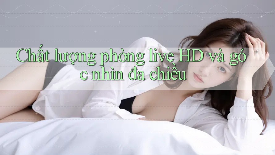 Chất lượng phòng live HD và góc nhìn đa chiều