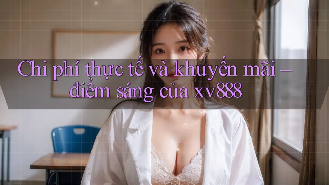 Chi phí thực tế và khuyến mãi – điểm sáng của xv888