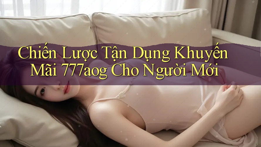 Chiến Lược Tận Dụng Khuyến Mãi 777aog Cho Người Mới