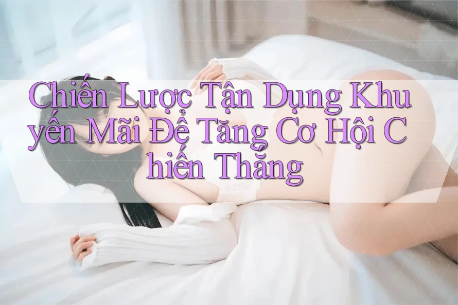 Chiến Lược Tận Dụng Khuyến Mãi Để Tăng Cơ Hội Chiến Thắng Chiến Lược Tận Dụng Khuyến Mãi Để Tăng Cơ Hội Chiến Thắng