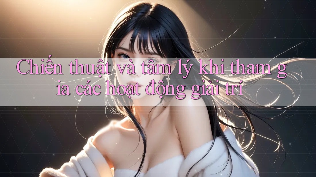 Chiến thuật và tâm lý khi tham gia các hoạt động giải trí