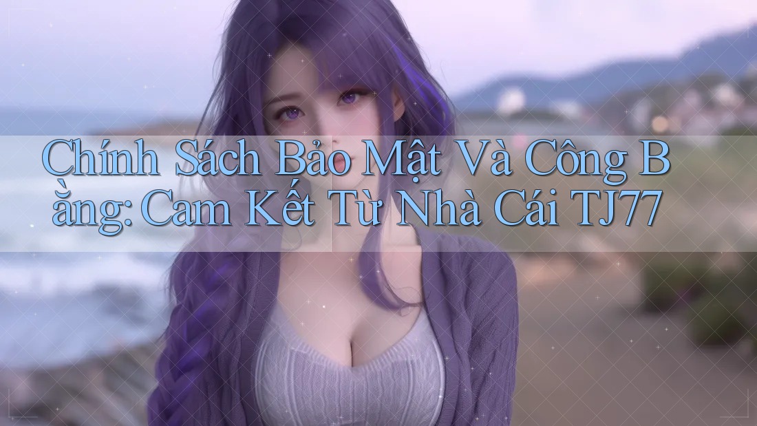 Chính Sách Bảo Mật Và Công Bằng: Cam Kết Từ Nhà Cái TJ77 Chính Sách Bảo Mật Và Công Bằng: Cam Kết Từ Nhà Cái TJ77
