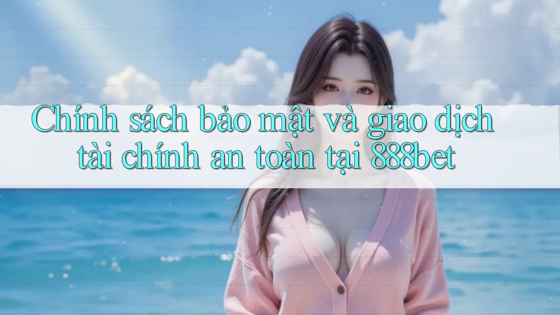 Chính sách bảo mật và giao dịch tài chính an toàn tại 888bet