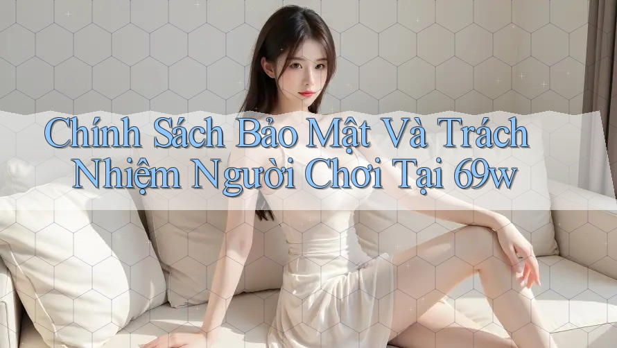 Chính Sách Bảo Mật Và Trách Nhiệm Người Chơi Tại 69w
