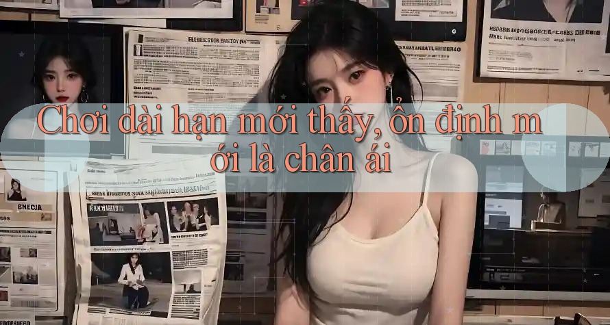 Chơi dài hạn mới thấy, ổn định mới là chân ái Chơi dài hạn mới thấy, ổn định mới là chân ái