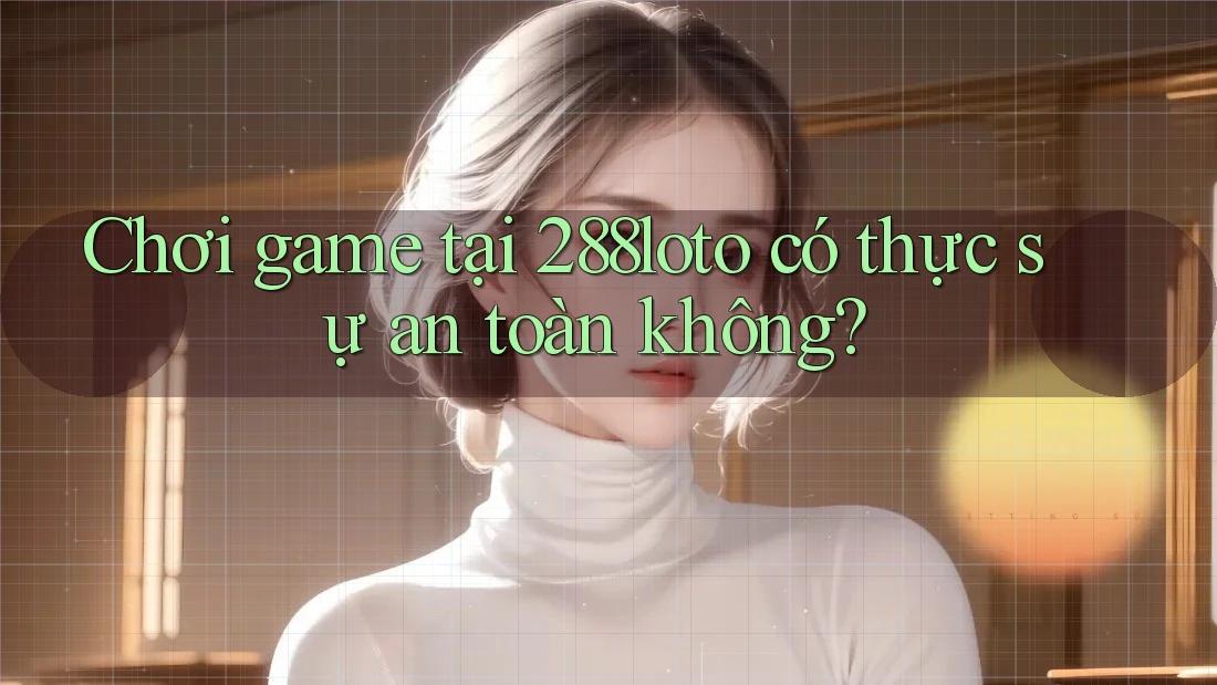 Chơi game tại 288loto có thực sự an toàn không?