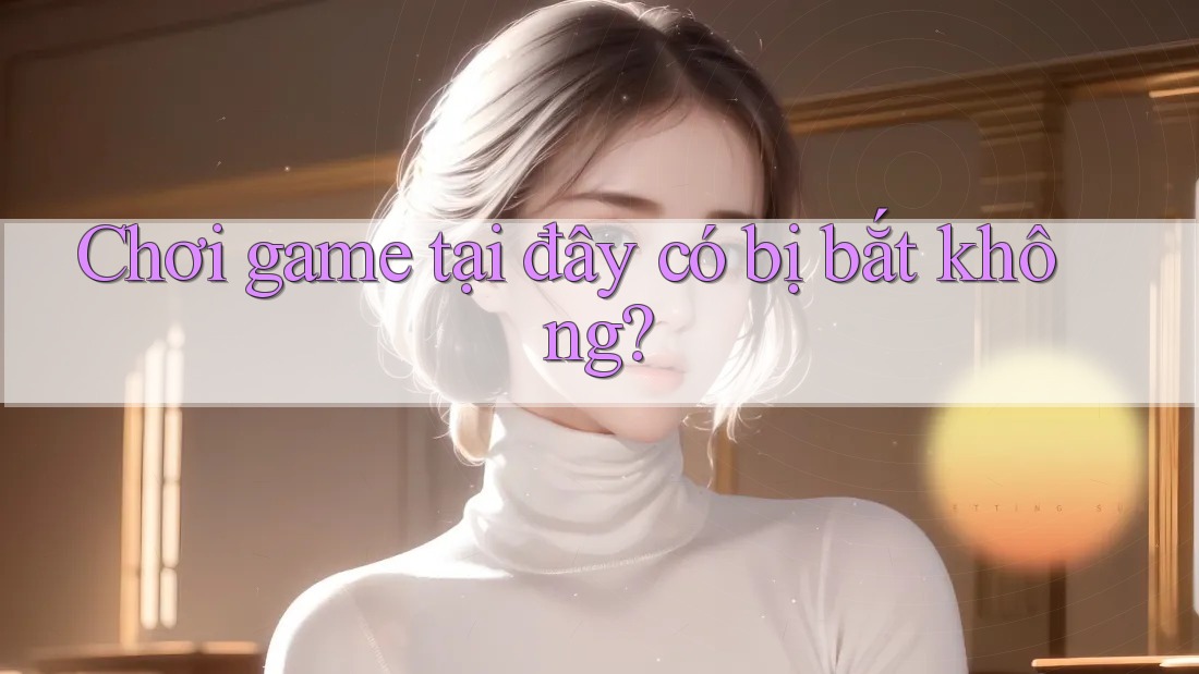 Chơi game tại đây có bị bắt không?