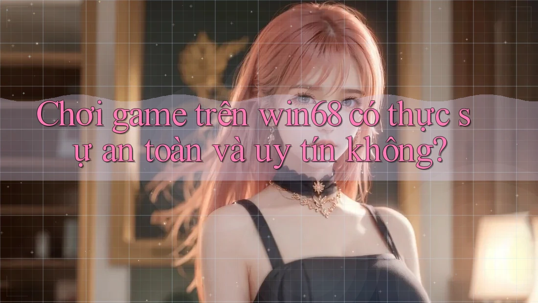 Chơi game trên win68 có thực sự an toàn và uy tín không?