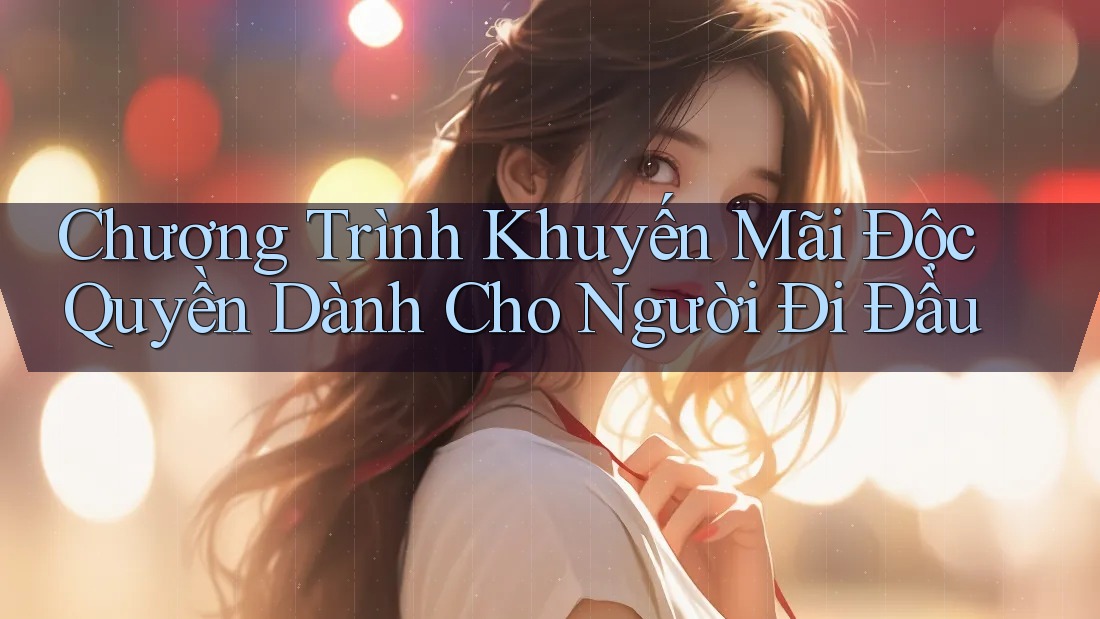 Chương Trình Khuyến Mãi Độc Quyền Dành Cho Người Đi Đầu Chương Trình Khuyến Mãi Độc Quyền Dành Cho Người Đi Đầu