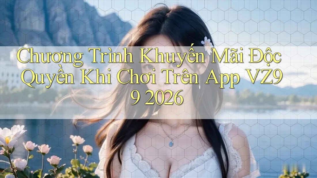 Chương Trình Khuyến Mãi Độc Quyền Khi Chơi Trên App VZ99 2026
