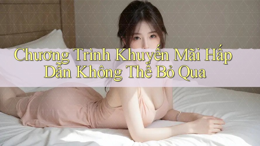 Chương Trình Khuyến Mãi Hấp Dẫn Không Thể Bỏ Qua Chương Trình Khuyến Mãi Hấp Dẫn Không Thể Bỏ Qua