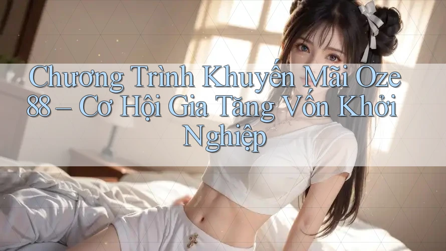 Chương Trình Khuyến Mãi Oze88 – Cơ Hội Gia Tăng Vốn Khởi Nghiệp Chương Trình Khuyến Mãi Oze88 – Cơ Hội Gia Tăng Vốn Khởi Nghiệp