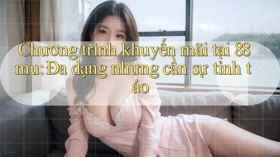 Chương trình khuyến mãi tại 88mu: Đa dạng nhưng cần sự tỉnh táo Chương trình khuyến mãi tại 88mu: Đa dạng nhưng cần sự tỉnh táo