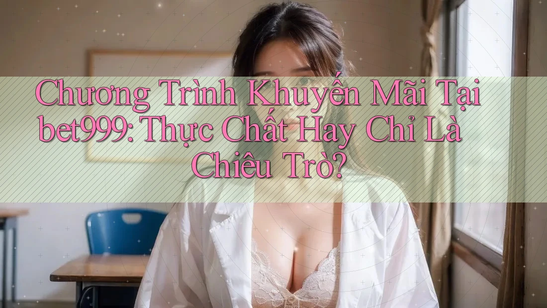 Chương Trình Khuyến Mãi Tại bet999: Thực Chất Hay Chỉ Là Chiêu Trò? Chương Trình Khuyến Mãi Tại bet999: Thực Chất Hay Chỉ Là Chiêu Trò?