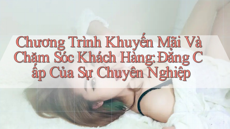 Chương Trình Khuyến Mãi Và Chăm Sóc Khách Hàng: Đẳng Cấp Của Sự Chuyên Nghiệp