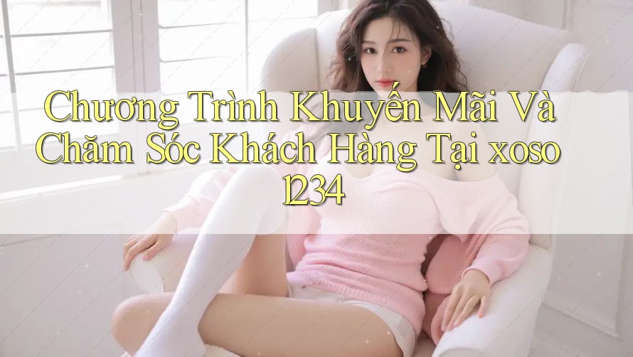 Chương Trình Khuyến Mãi Và Chăm Sóc Khách Hàng Tại xoso1234