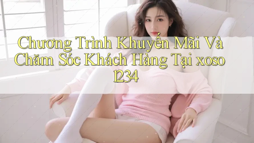 Chương Trình Khuyến Mãi Và Chăm Sóc Khách Hàng Tại xoso1234