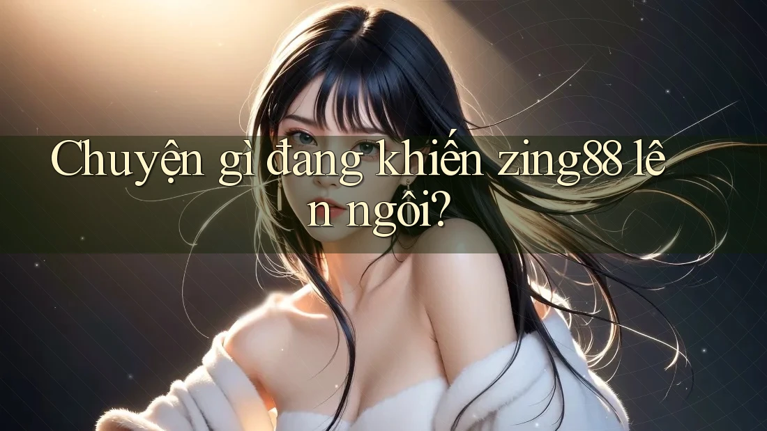Chuyện gì đang khiến zing88 lên ngôi? Chuyện gì đang khiến zing88 lên ngôi?