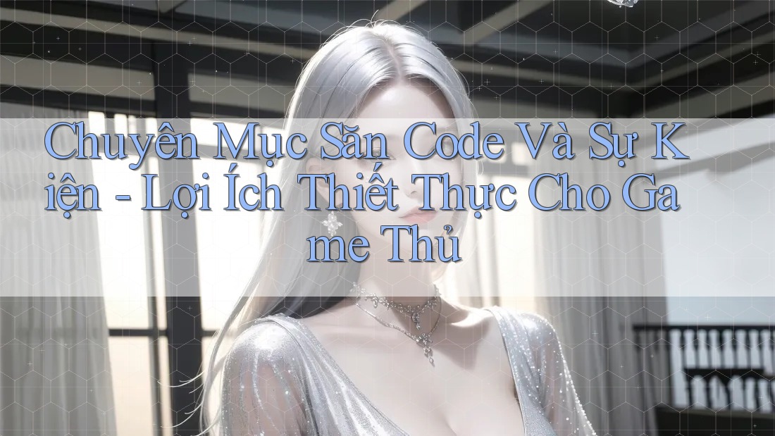 Chuyên Mục Săn Code Và Sự Kiện - Lợi Ích Thiết Thực Cho Game Thủ