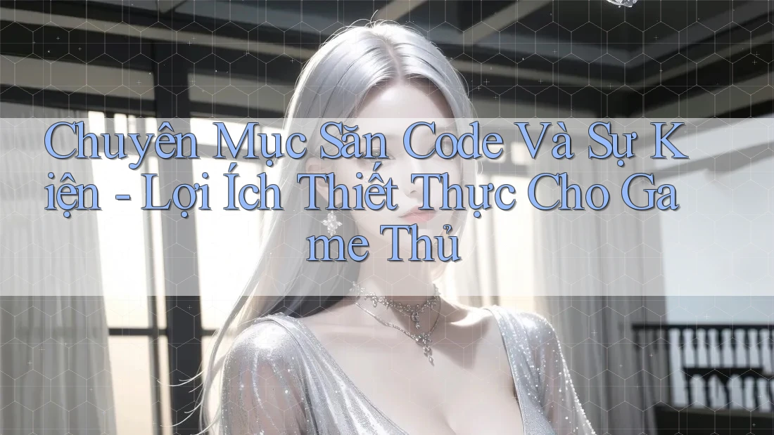 Chuyên Mục Săn Code Và Sự Kiện - Lợi Ích Thiết Thực Cho Game Thủ Chuyên Mục Săn Code Và Sự Kiện - Lợi Ích Thiết Thực Cho Game Thủ