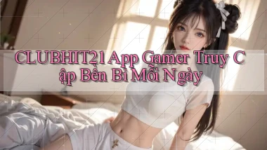 clubhit21   App Gamer Truy Cập Bền Bỉ Mỗi Ngày