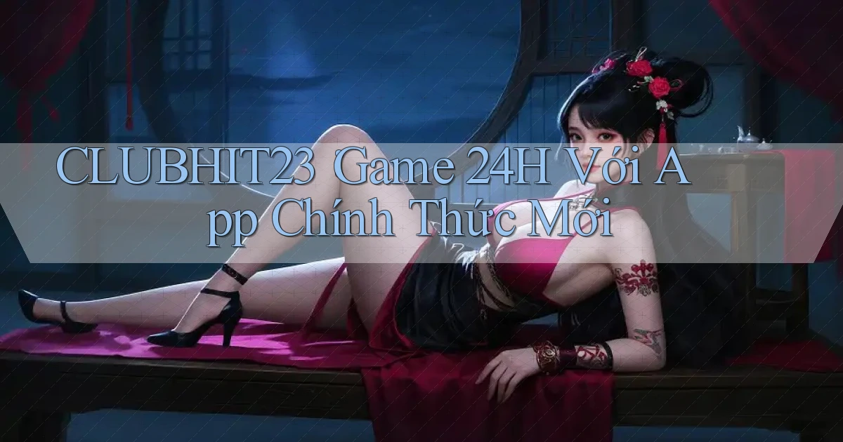 clubhit23： Game 24h Với App Chính Thức Mới