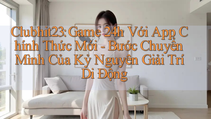 Clubhit23: Game 24h Với App Chính Thức Mới - Bước Chuyển Mình Của Kỷ Nguyên Giải Trí Di Động Clubhit23: Game 24h Với App Chính Thức Mới - Bước Chuyển Mình Của Kỷ Nguyên Giải Trí Di Động
