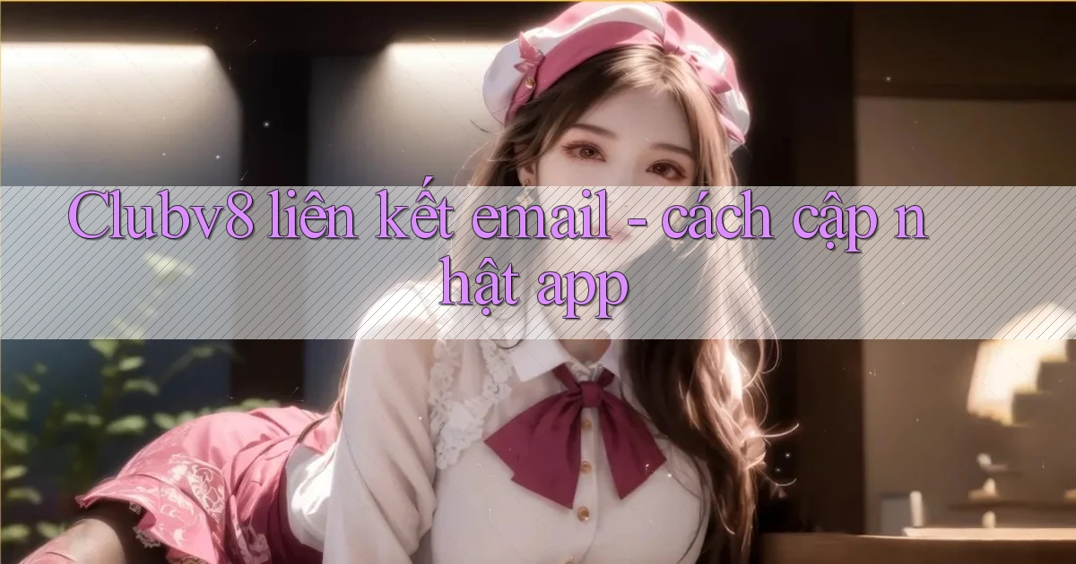 Clubv8 liên kết email   cách cập nhật app