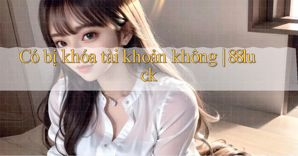 Có bị khóa tài khoản không 88luck