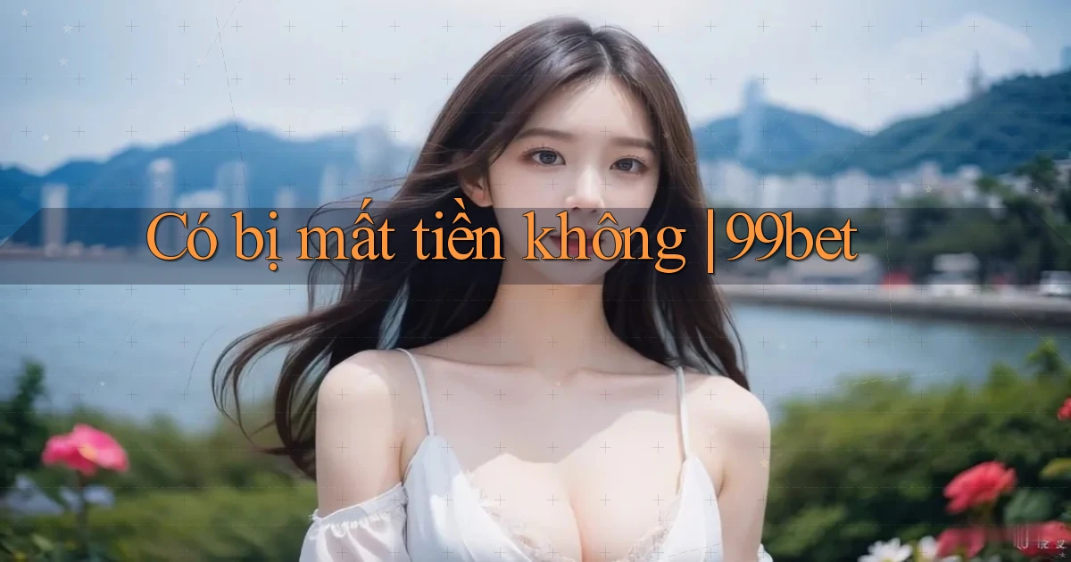 Có bị mất tiền không 99bet