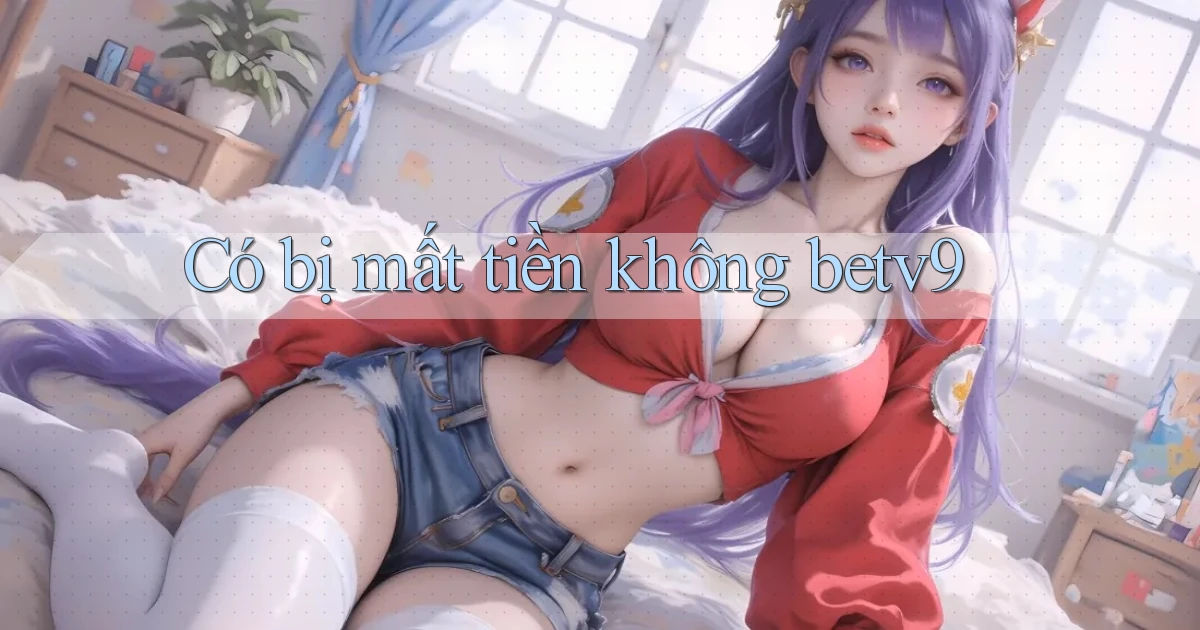 Có bị mất tiền không betv9