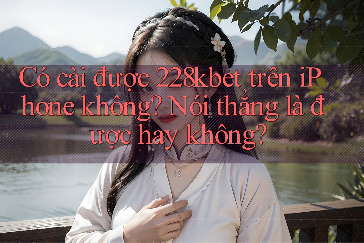 Có cài được 228kbet trên iPhone không? Nói thẳng là được hay không?