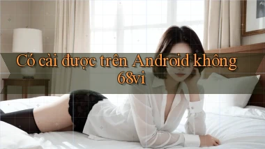 Có cài được trên Android không 68vi