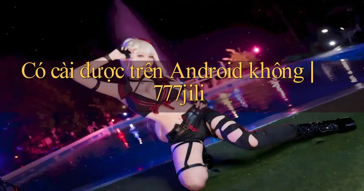 Có cài được trên Android không 777jili
