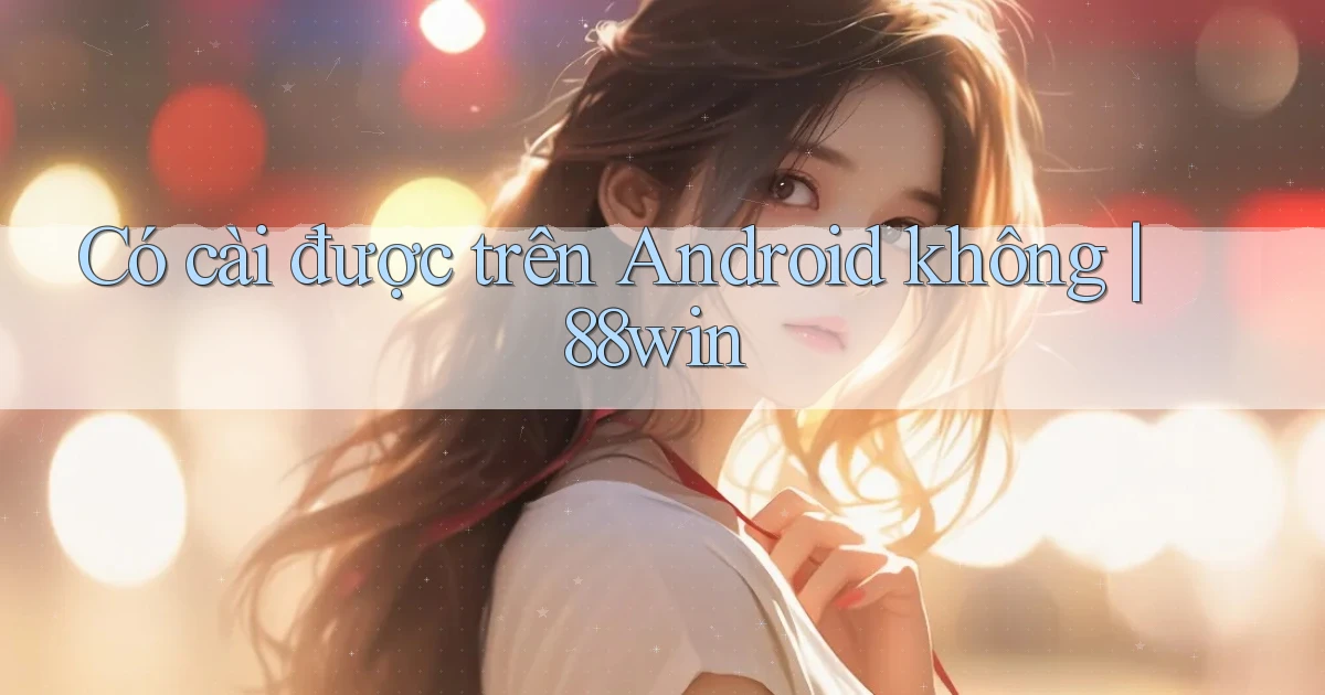 Có cài được trên Android không 88win
