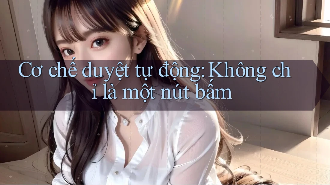 Cơ chế duyệt tự động: Không chỉ là một nút bấm Cơ chế duyệt tự động: Không chỉ là một nút bấm