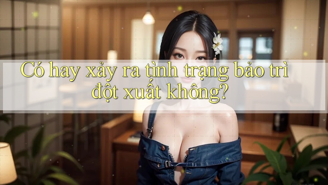 Có hay xảy ra tình trạng bảo trì đột xuất không? Có hay xảy ra tình trạng bảo trì đột xuất không?