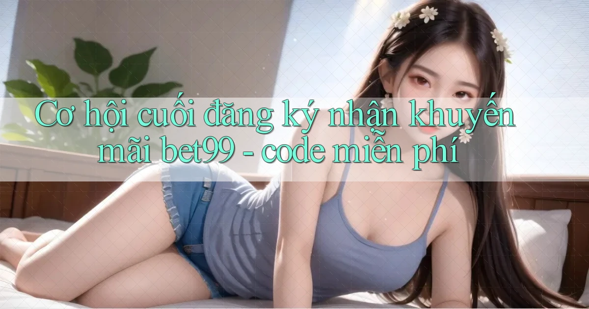Cơ hội cuối đăng ký nhận khuyến mãi bet99   code miễn phí